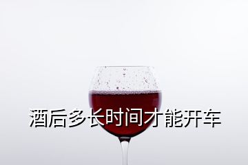 酒后多长时间才能开车