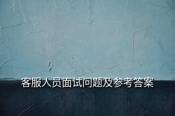 客服人员面试问题及参考答案