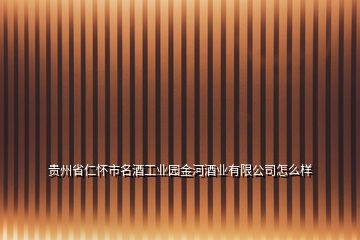 贵州省仁怀市名酒工业园金河酒业有限公司怎么样