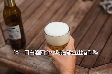 喝一口白酒四个小时后能查出酒驾吗