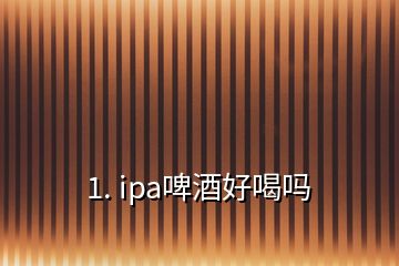 1. ipa啤酒好喝吗