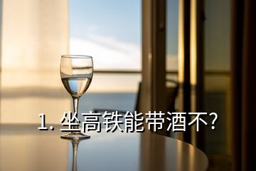 1. 坐高铁能带酒不?