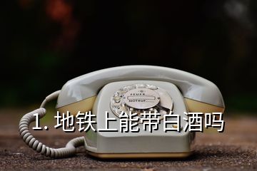 1. 地铁上能带白酒吗