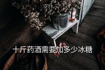 十斤药酒需要加多少冰糖