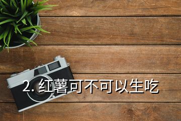 2. 红薯可不可以生吃