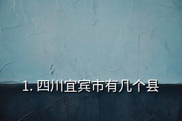 1. 四川宜宾市有几个县