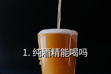 1. 纯酒精能喝吗