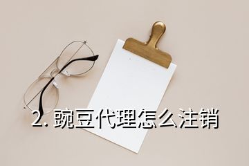 2. 豌豆代理怎么注销