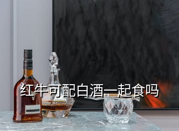 红牛可配白酒一起食吗