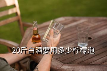 20斤白酒要用多少柠檬泡