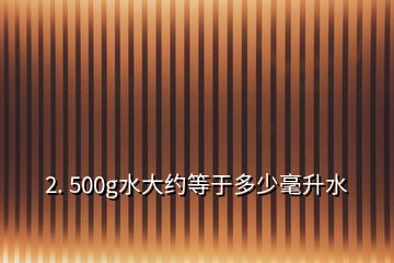 2. 500g水大约等于多少毫升水