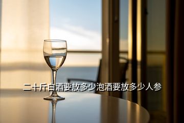 二十斤白酒要放多少泡酒要放多少人参