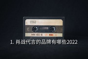 1. 肖战代言的品牌有哪些2022