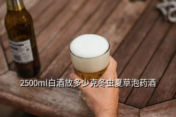 2500ml白酒放多少克冬虫夏草泡药酒