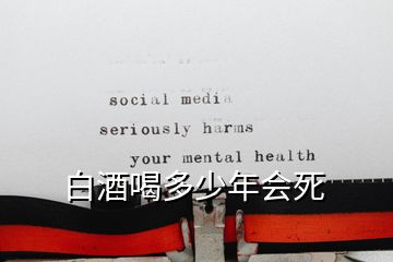 白酒喝多少年会死