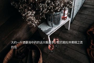 大约一斤酒要泡中药的话大概要多少如巴戟杜仲黄精之类的泡