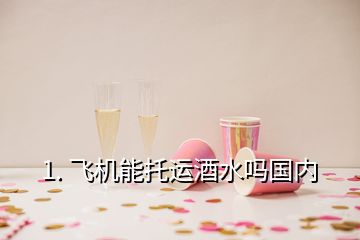 1. 飞机能托运酒水吗国内