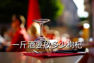 一斤酒要放多少枸杞