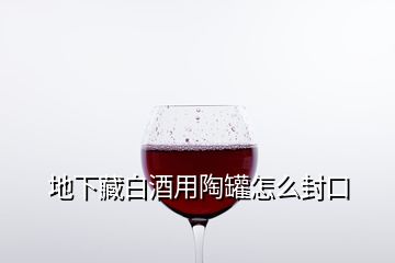 地下藏白酒用陶罐怎么封口