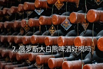 2. 俄罗斯大白熊啤酒好喝吗