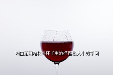 喝白酒用啥材料杯子用酒杯容量大小的学问