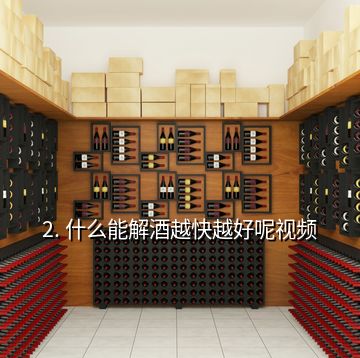 2. 什么能解酒越快越好呢视频