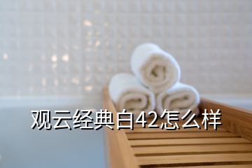 观云经典白42怎么样