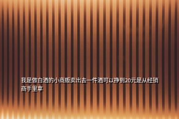 我是做白酒的小商贩卖出去一件酒可以挣到20元是从经销商手里拿