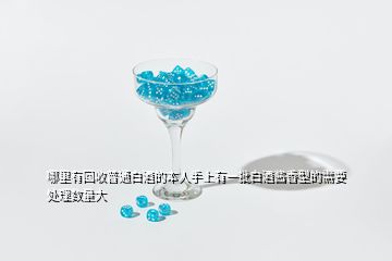 哪里有回收普通白酒的本人手上有一批白酒酱香型的需要处理数量大