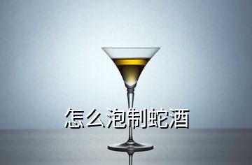 怎么泡制蛇酒