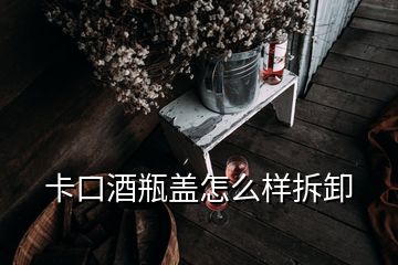 卡口酒瓶盖怎么样拆卸