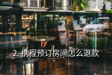 2. 携程预订房间怎么退款