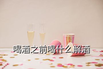 喝酒之前喝什么解酒