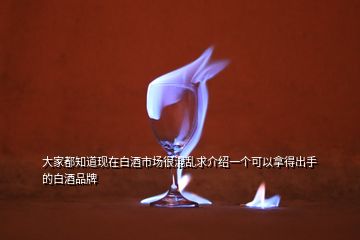 大家都知道现在白酒市场很混乱求介绍一个可以拿得出手的白酒品牌