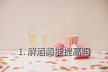 1. 解酒酶能提高吗