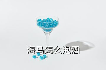 海马怎么泡酒