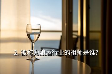 2. 被称为酿酒行业的祖师是谁?