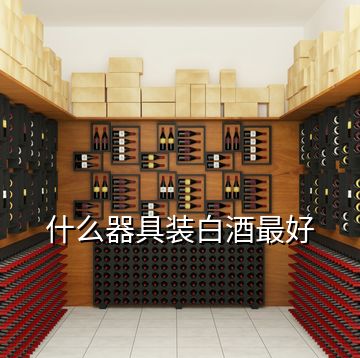 什么器具装白酒最好