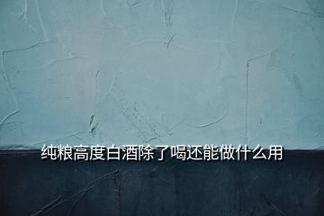 纯粮高度白酒除了喝还能做什么用