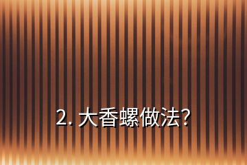 2. 大香螺做法？