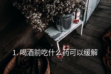 1. 喝酒前吃什么药可以缓解