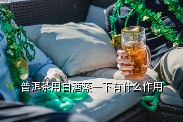 普洱茶用白酒蒸一下有什么作用