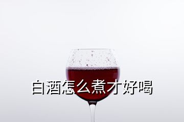 白酒怎么煮才好喝