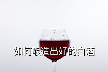 如何酿造出好的白酒