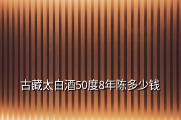 古藏太白酒50度8年陈多少钱