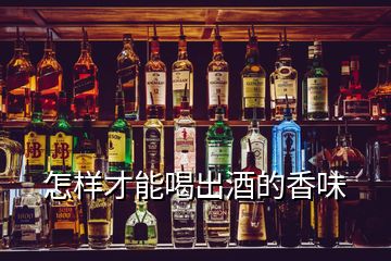 怎样才能喝出酒的香味