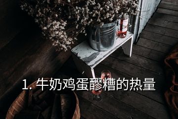 1. 牛奶鸡蛋醪糟的热量