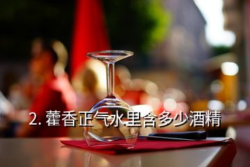 2. 藿香正气水里含多少酒精