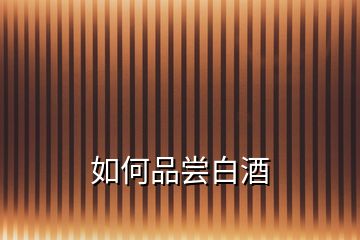 如何品尝白酒