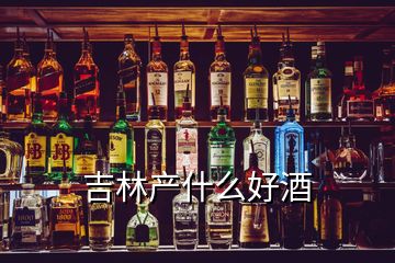 吉林产什么好酒